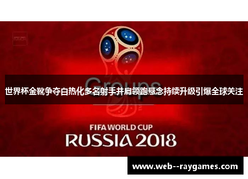 世界杯金靴争夺白热化多名射手并肩领跑悬念持续升级引爆全球关注 世界杯金靴争夺白热化多名射手并肩领跑悬念持续升级引爆全球关注