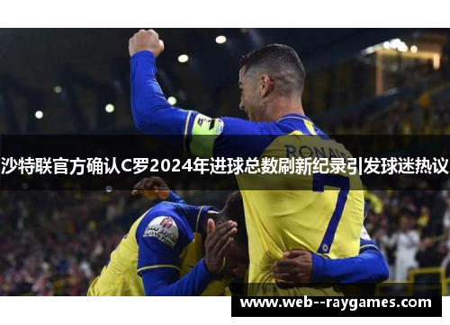 沙特联官方确认C罗2024年进球总数刷新纪录引发球迷热议