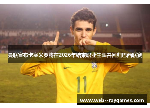 曼联宣布卡塞米罗将在2026年结束职业生涯并回归巴西联赛 曼联宣布卡塞米罗将在2026年结束职业生涯并回归巴西联赛